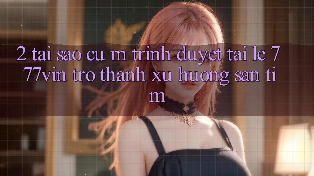 2. Tại Sao Cụ M Trình Duyệt “Tải Lẹ 777vin” Trở thành Xu Hướng Săn tìm?