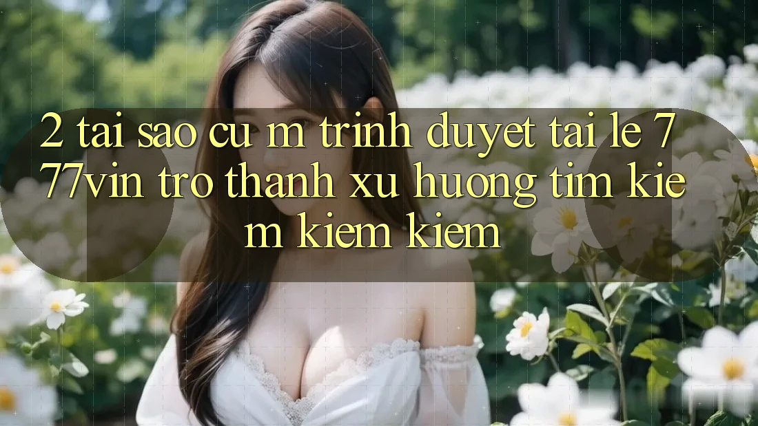2. Tại Sao Cụ M Trình Duyệt “Tải Lẹ 777vin” Trở thành Xu Hướng Tìm kiếm kiếm Kiếm?