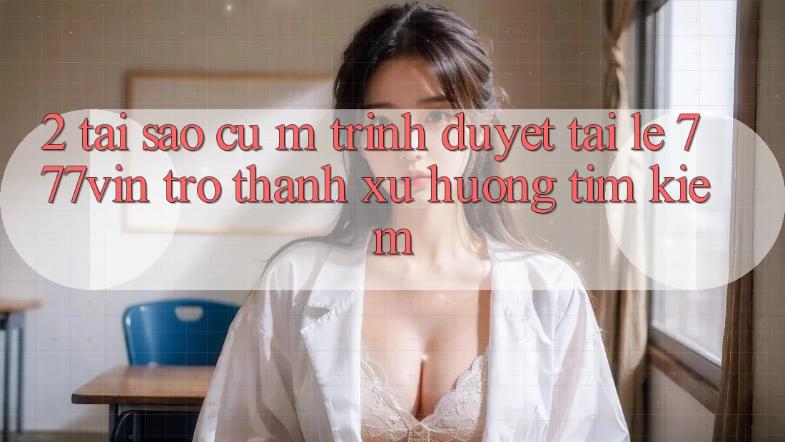 2. Tại Sao Cụ M Trình Duyệt “Tải Lẹ 777vin” Trở thành Xu Hướng Tìm Kiếm?