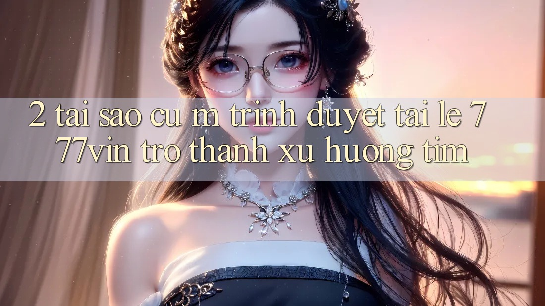 2. Tại Sao Cụ M Trình Duyệt “Tải Lẹ 777vin” Trở Thành Xu Hướng Tìm?
