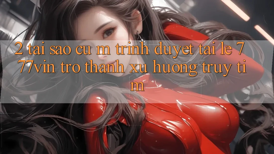 2. Tại Sao Cụ M Trình Duyệt “Tải Lẹ 777vin” Trở thành Xu Hướng Truy tìm?
