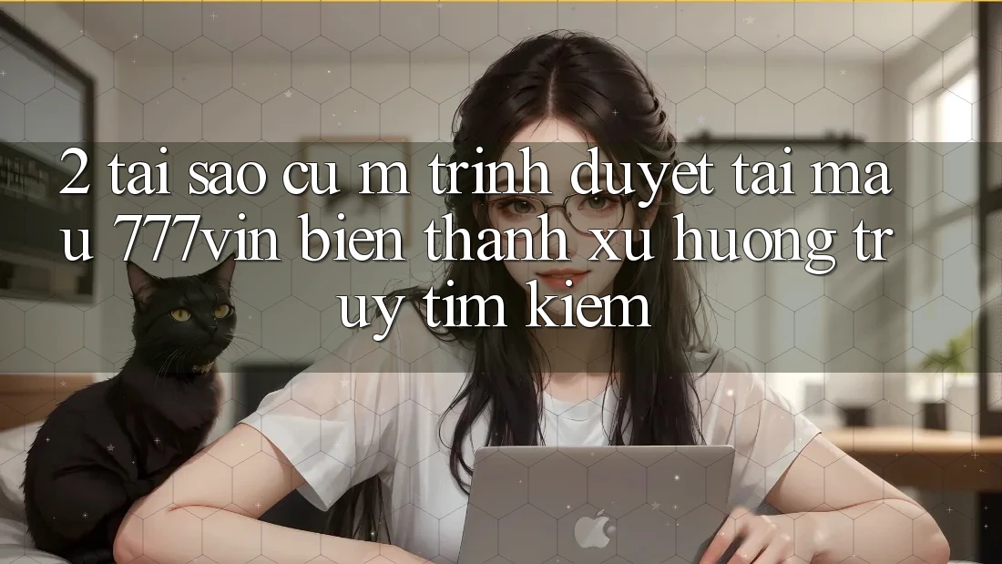 2. Tại Sao Cụ M Trình Duyệt “Tải Mau 777vin” Biến thành Xu Hướng Truy tìm kiếm?