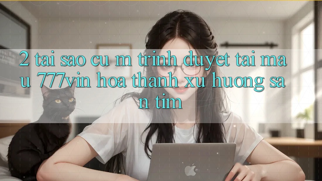 2. Tại Sao Cụ M Trình Duyệt “Tải Mau 777vin” Hóa thành Xu Hướng Săn tìm?