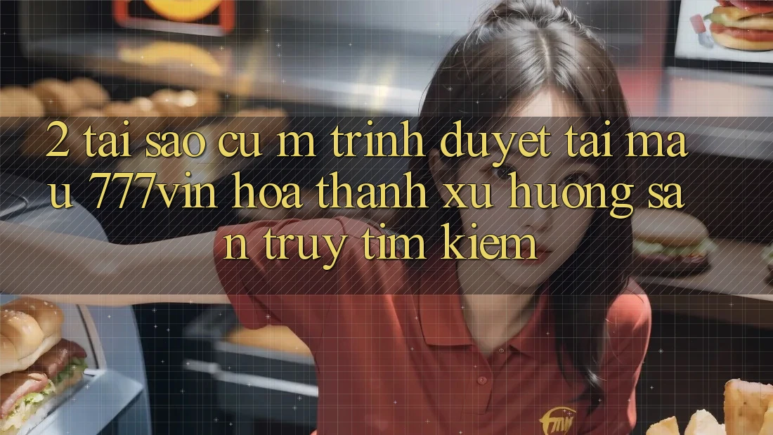 2. Tại Sao Cụ M Trình Duyệt “Tải Mau 777vin” Hóa thành Xu Hướng Săn truy tìm Kiếm?