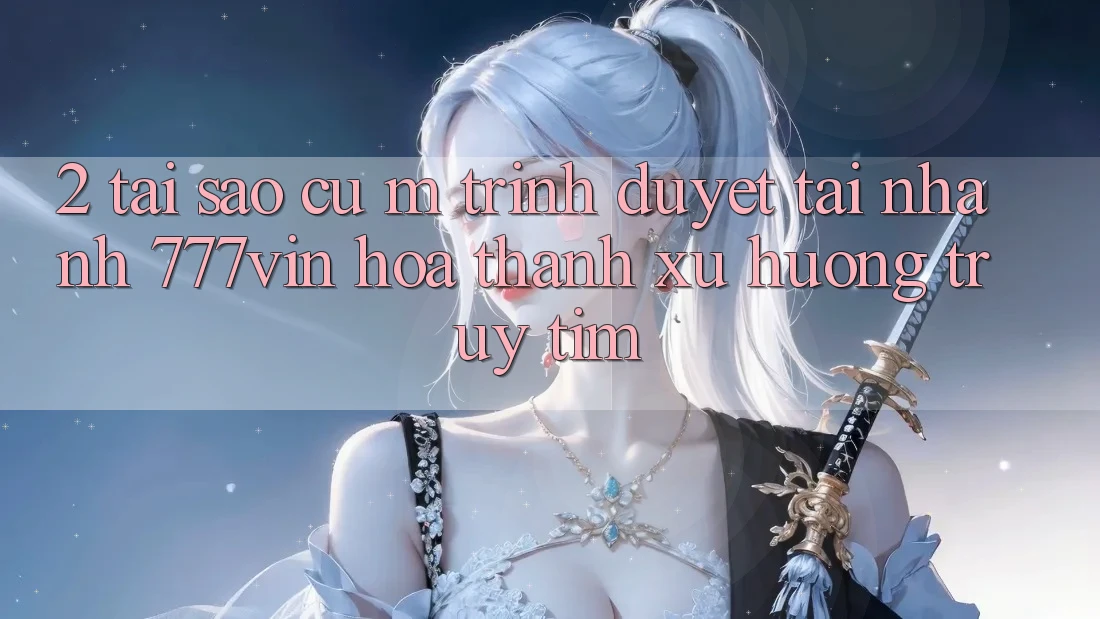 2. Tại Sao Cụ M Trình Duyệt “Tải Nhanh 777vin” Hóa thành Xu Hướng Truy tìm?