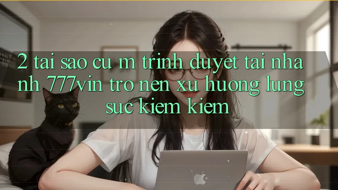 2. Tại Sao Cụ M Trình Duyệt “Tải Nhanh 777vin” Trở nên Xu Hướng Lùng sục kiếm Kiếm?
