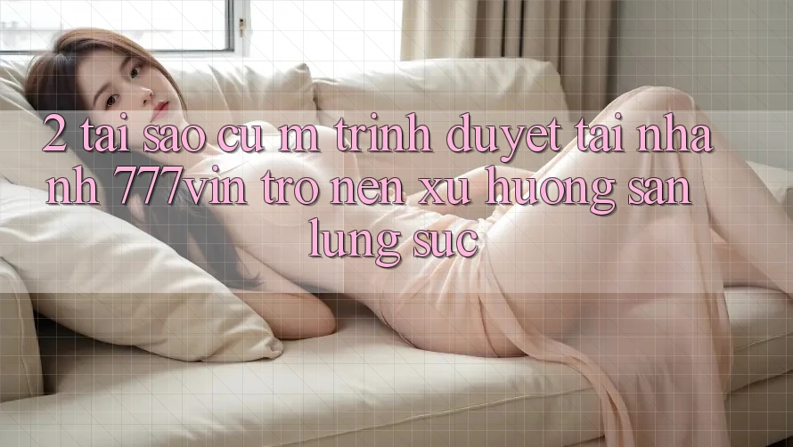2. Tại Sao Cụ M Trình Duyệt “Tải Nhanh 777vin” Trở nên Xu Hướng Săn lùng sục?