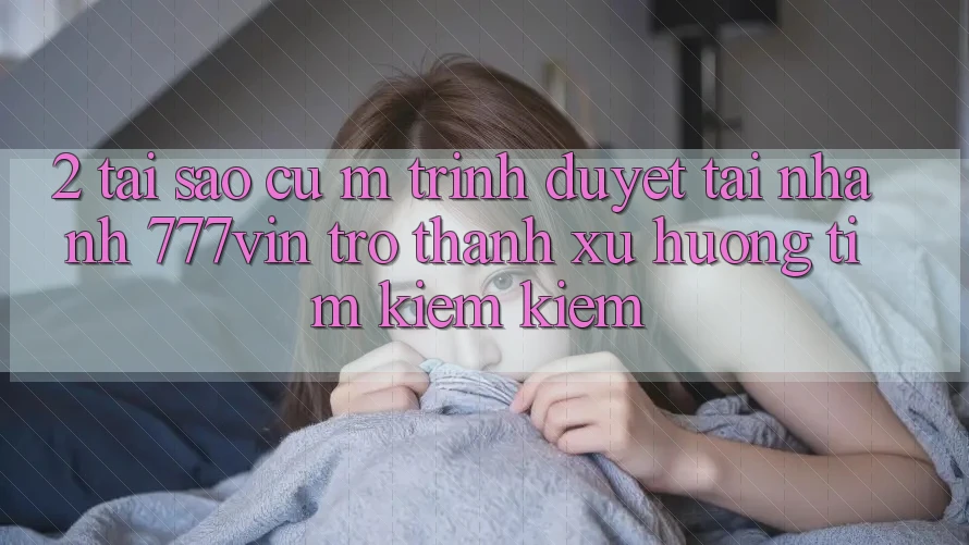 2. Tại Sao Cụ M Trình Duyệt “Tải Nhanh 777vin” Trở Thành Xu Hướng Tìm kiếm Kiếm?