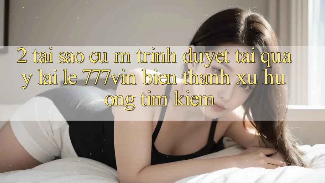 2. Tại Sao Cụ M Trình Duyệt “Tải quay lại Lẹ 777vin” Biến thành Xu Hướng Tìm Kiếm?