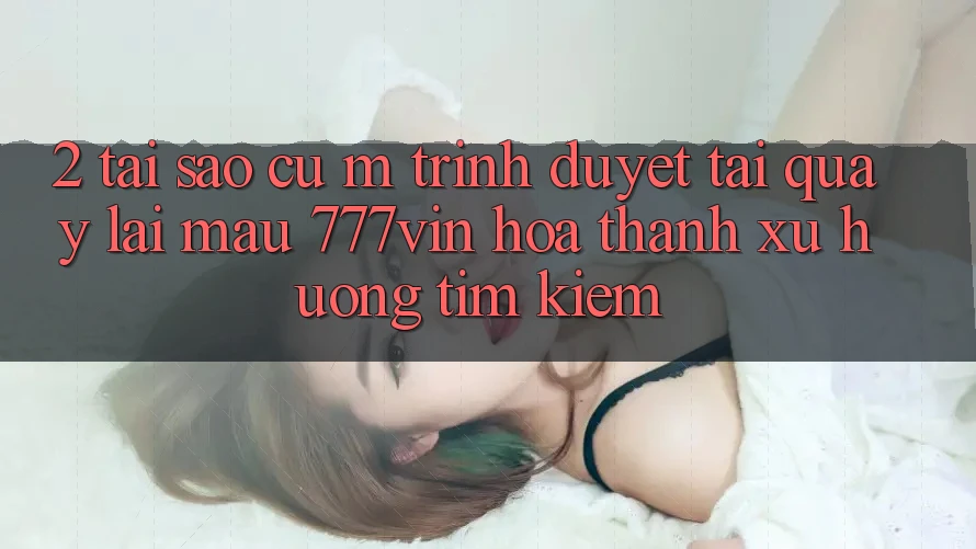 2. Tại Sao Cụ M Trình Duyệt “Tải quay lại Mau 777vin” Hóa thành Xu Hướng Tìm Kiếm?
