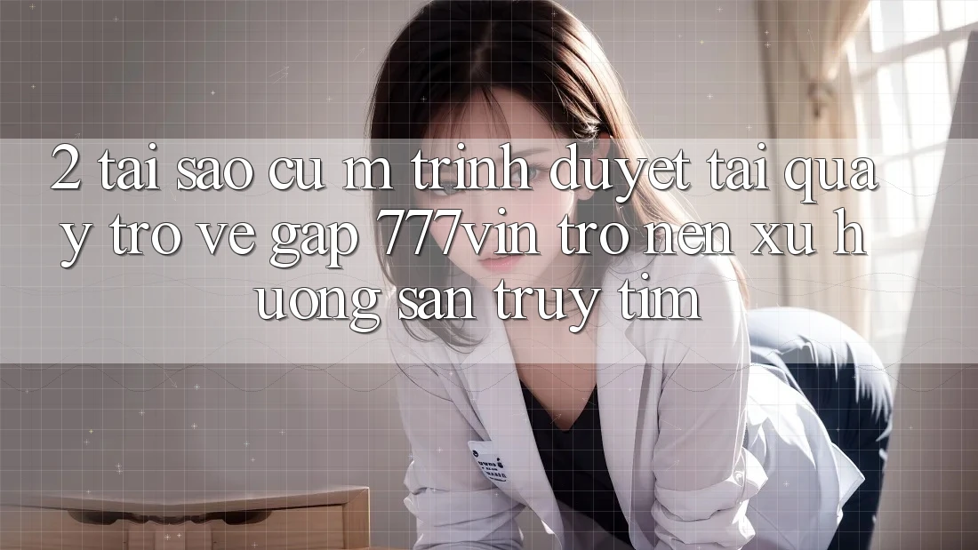 2. Tại Sao Cụ M Trình Duyệt “Tải quay trở về Gấp 777vin” Trở nên Xu Hướng Săn truy tìm?