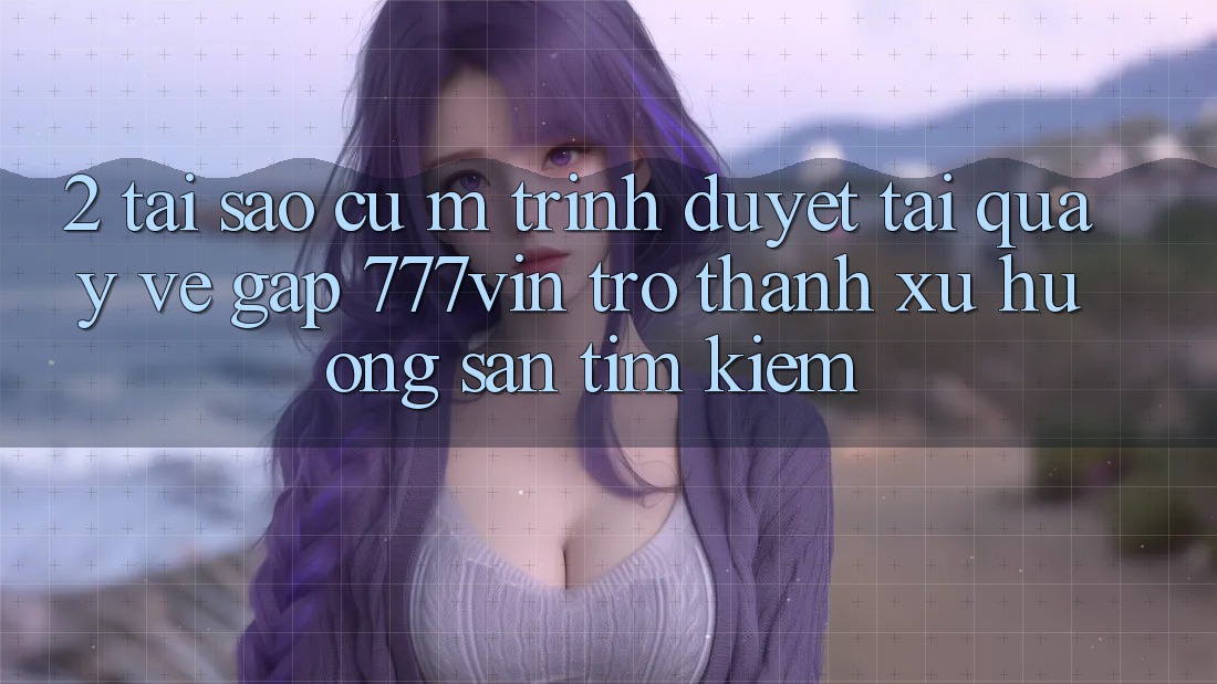 2. Tại Sao Cụ M Trình Duyệt “Tải quay về Gấp 777vin” Trở thành Xu Hướng Săn tìm Kiếm?