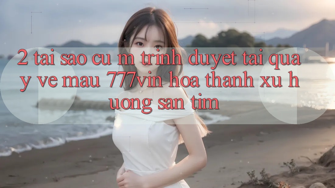 2. Tại Sao Cụ M Trình Duyệt “Tải quay về Mau 777vin” Hóa thành Xu Hướng Săn tìm?