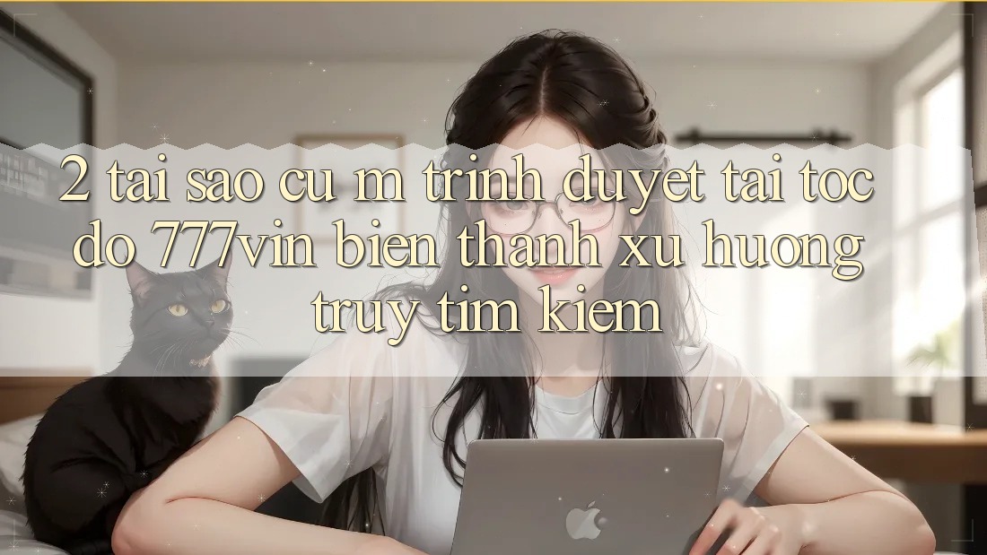 2. Tại Sao Cụ M Trình Duyệt “Tải Tốc độ 777vin” Biến thành Xu Hướng Truy tìm Kiếm?