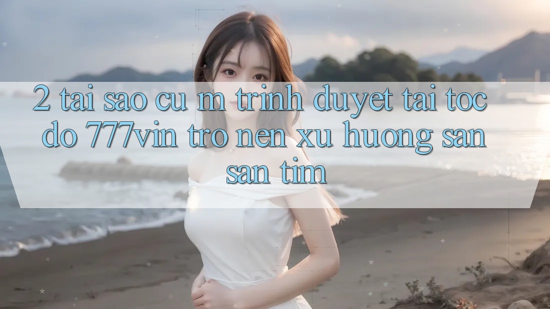 2. Tại Sao Cụ M Trình Duyệt “Tải Tốc độ 777vin” Trở nên Xu Hướng Săn săn tìm?
