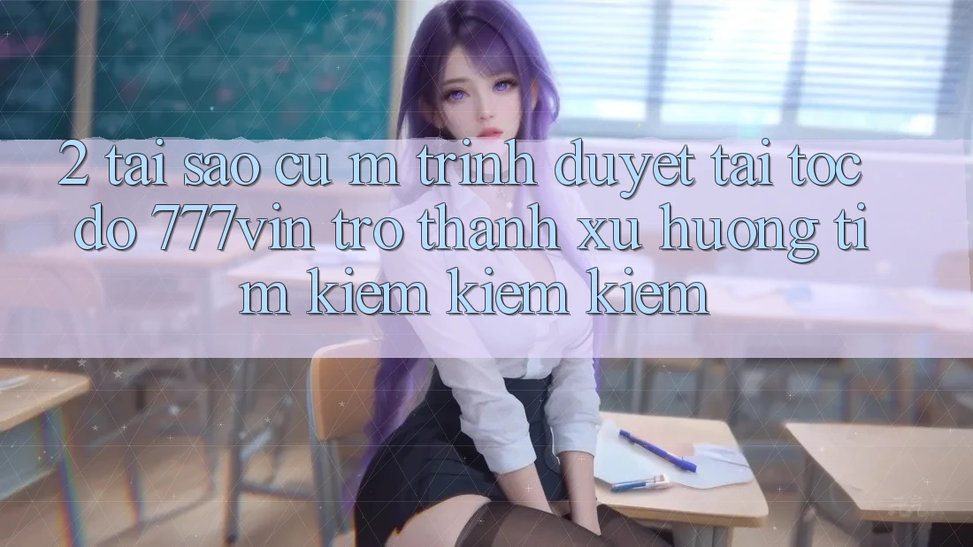 2. Tại Sao Cụ M Trình Duyệt “Tải Tốc độ 777vin” Trở Thành Xu Hướng Tìm kiếm kiếm Kiếm?