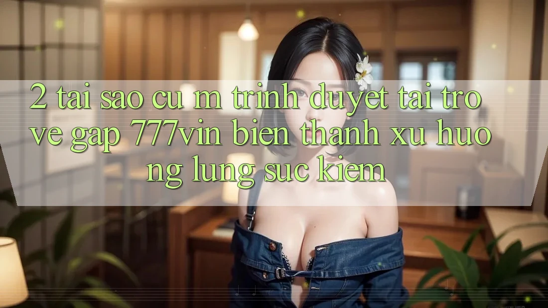 2. Tại Sao Cụ M Trình Duyệt “Tải trở về Gấp 777vin” Biến thành Xu Hướng Lùng sục Kiếm?