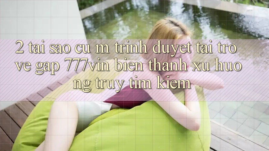 2. Tại Sao Cụ M Trình Duyệt “Tải trở về Gấp 777vin” Biến thành Xu Hướng Truy tìm Kiếm?