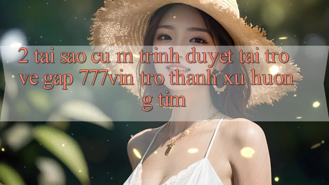 2. Tại Sao Cụ M Trình Duyệt “Tải trở về Gấp 777vin” Trở thành Xu Hướng Tìm?