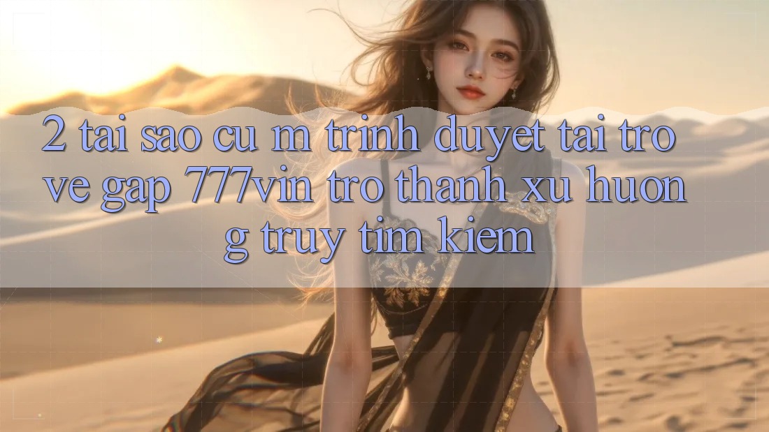 2. Tại Sao Cụ M Trình Duyệt “Tải trở về Gấp 777vin” Trở Thành Xu Hướng Truy tìm Kiếm?