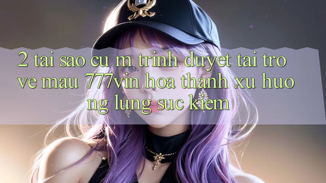 2. Tại Sao Cụ M Trình Duyệt “Tải trở về Mau 777vin” Hóa thành Xu Hướng Lùng sục Kiếm?
