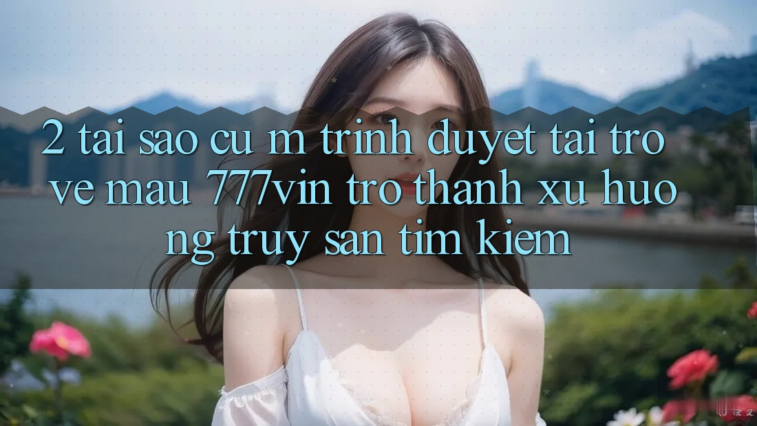 2. Tại Sao Cụ M Trình Duyệt “Tải trở về Mau 777vin” Trở thành Xu Hướng Truy săn tìm Kiếm?