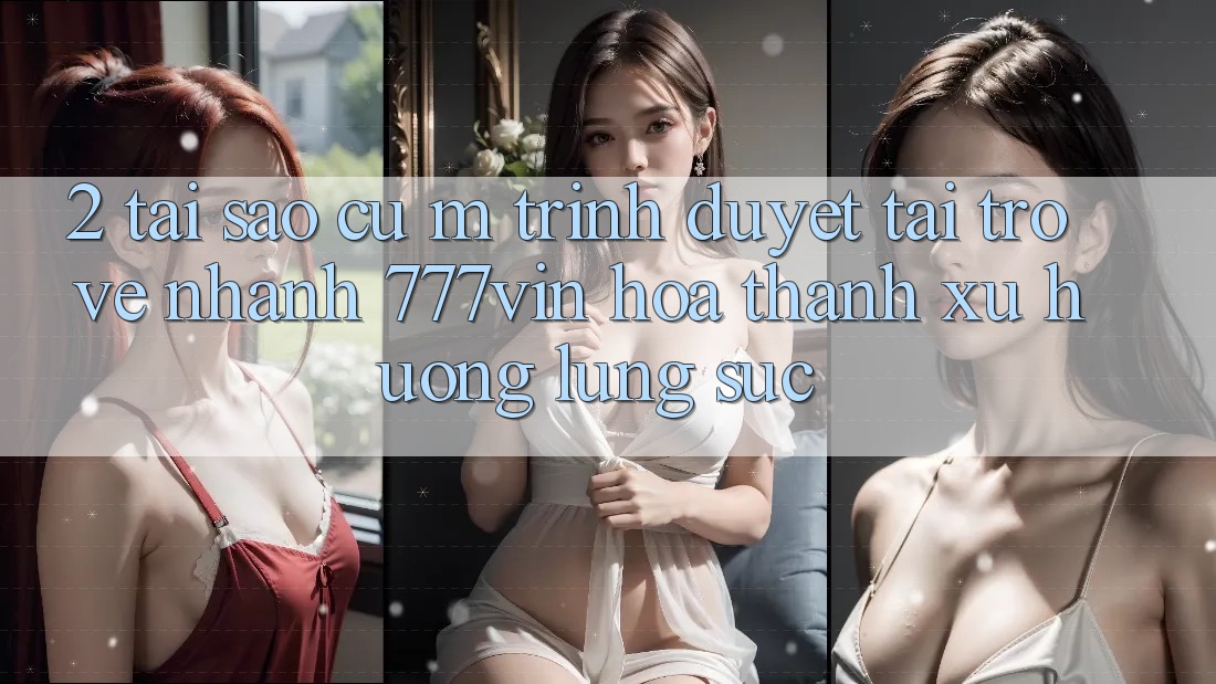 2. Tại Sao Cụ M Trình Duyệt “Tải trở về Nhanh 777vin” Hóa thành Xu Hướng Lùng sục?