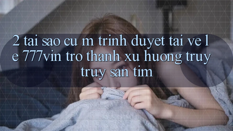 2. Tại Sao Cụ M Trình Duyệt “Tải về Lẹ 777vin” Trở Thành Xu Hướng Truy truy săn tìm?