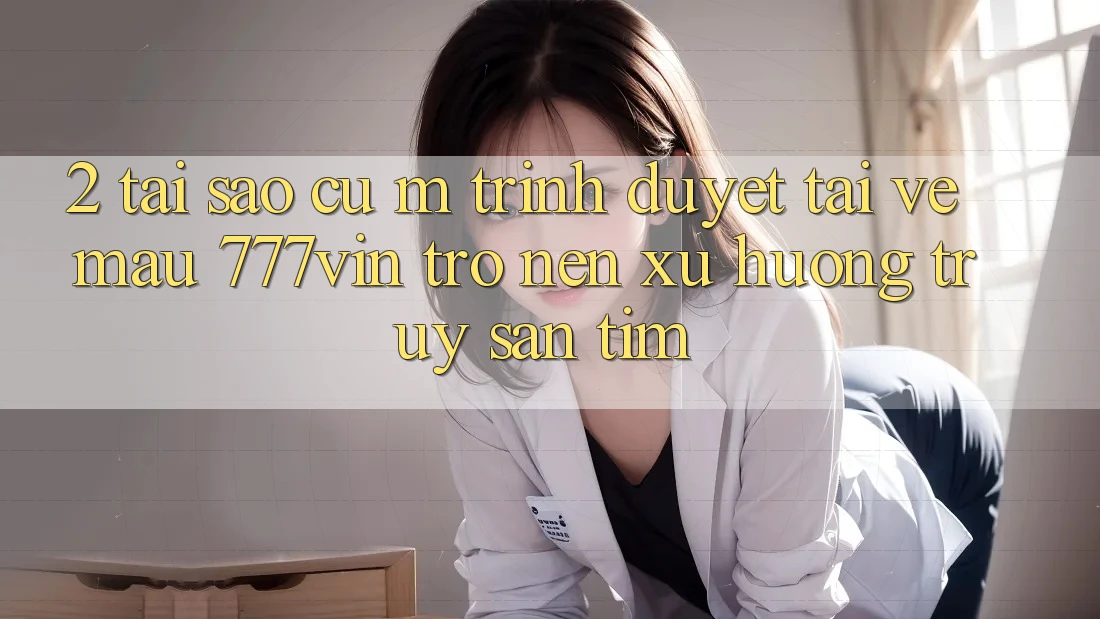 2. Tại Sao Cụ M Trình Duyệt “Tải về Mau 777vin” Trở nên Xu Hướng Truy săn tìm?