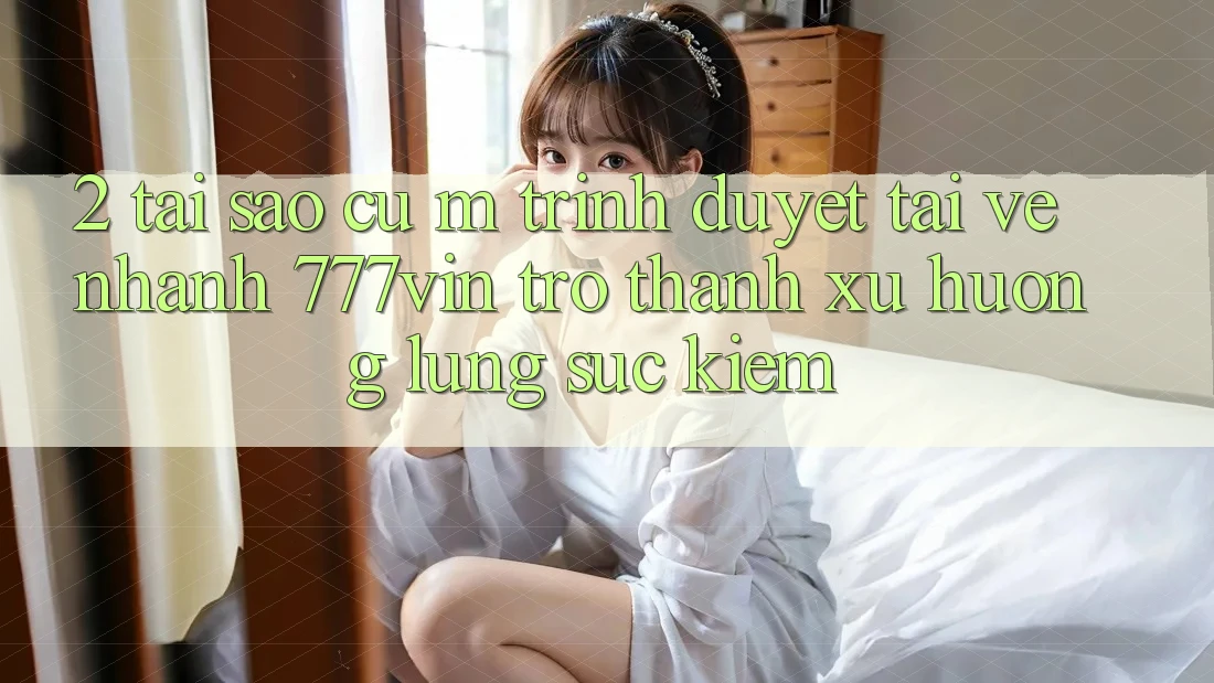 2. Tại Sao Cụ M Trình Duyệt “Tải về Nhanh 777vin” Trở Thành Xu Hướng Lùng sục Kiếm?