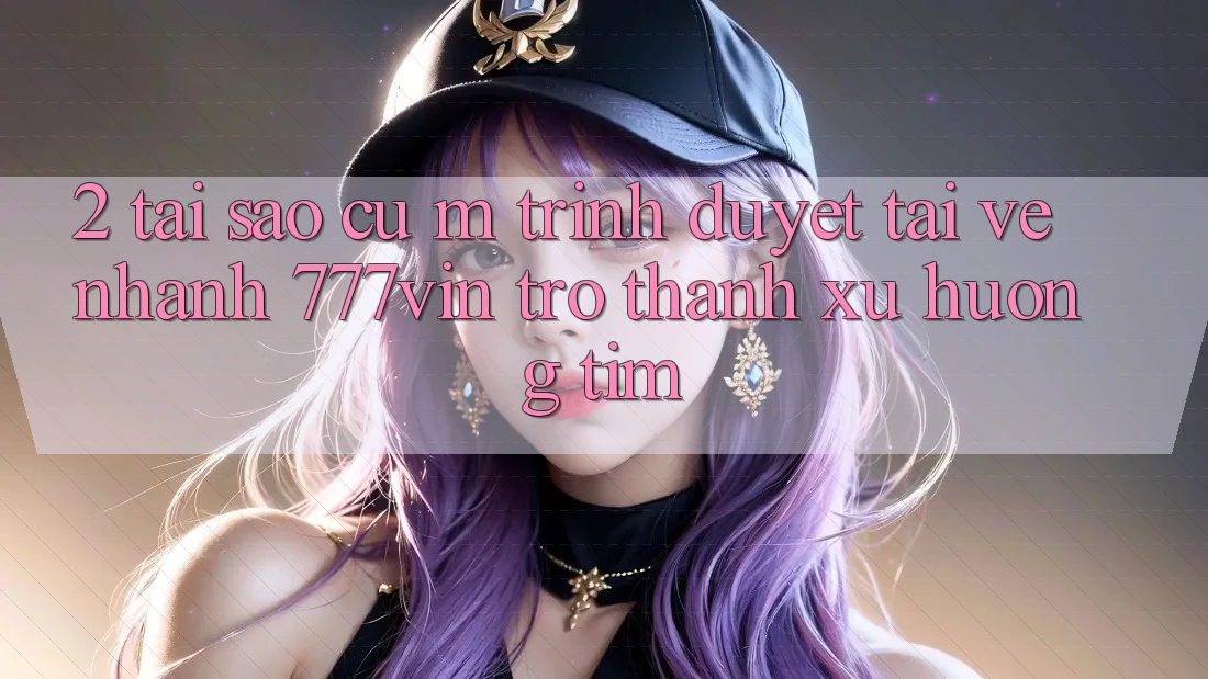 2. Tại Sao Cụ M Trình Duyệt “Tải về Nhanh 777vin” Trở Thành Xu Hướng Tìm?