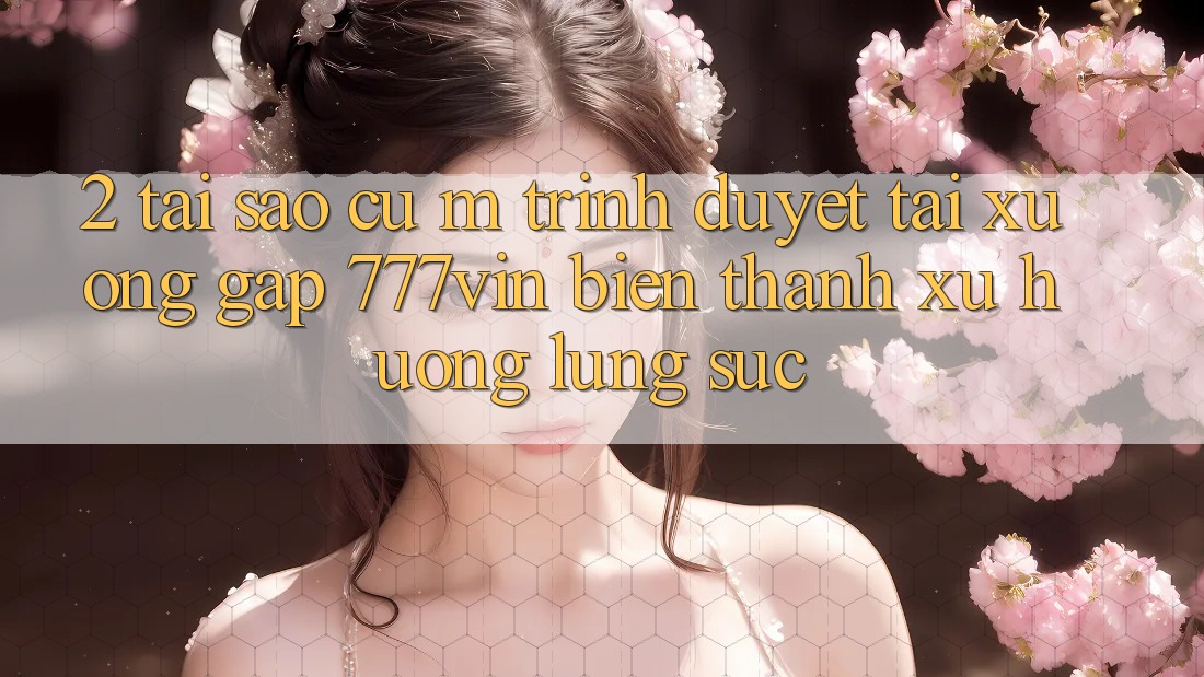 2. Tại Sao Cụ M Trình Duyệt “Tải xuống Gấp 777vin” Biến thành Xu Hướng Lùng sục?
