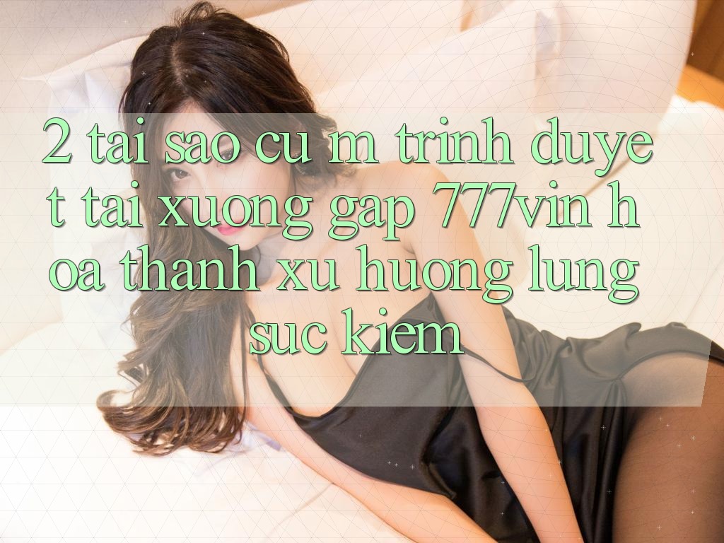 2. Tại Sao Cụ M Trình Duyệt “Tải xuống Gấp 777vin” Hóa thành Xu Hướng Lùng sục Kiếm?
