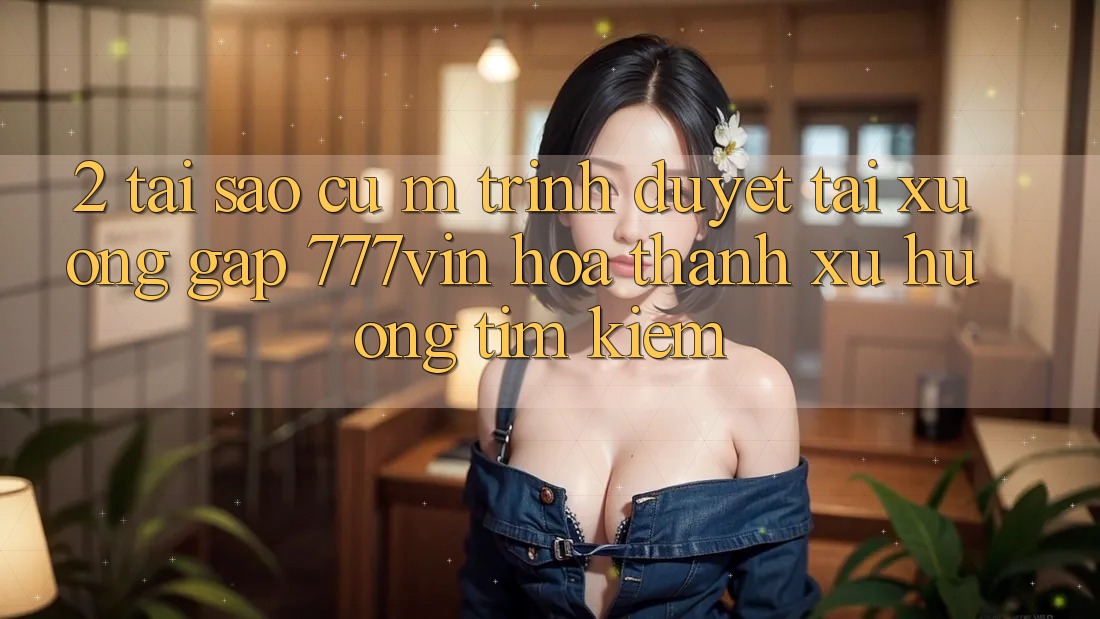 2. Tại Sao Cụ M Trình Duyệt “Tải xuống Gấp 777vin” Hóa thành Xu Hướng Tìm Kiếm?
