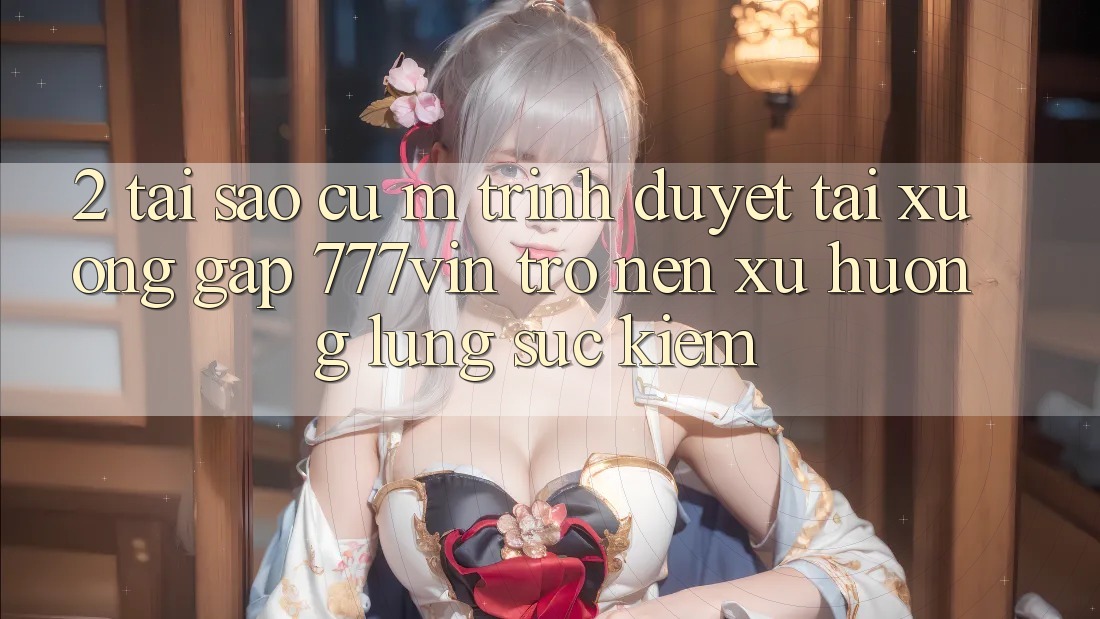 2. Tại Sao Cụ M Trình Duyệt “Tải xuống Gấp 777vin” Trở nên Xu Hướng Lùng sục Kiếm?