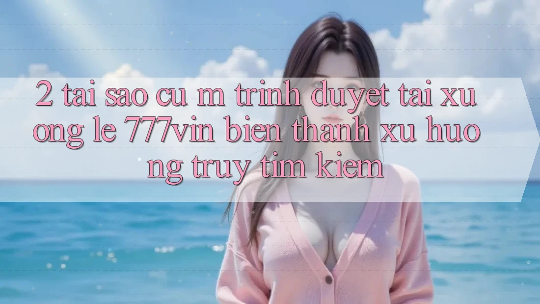 2. Tại Sao Cụ M Trình Duyệt “Tải xuống Lẹ 777vin” Biến thành Xu Hướng Truy tìm Kiếm?