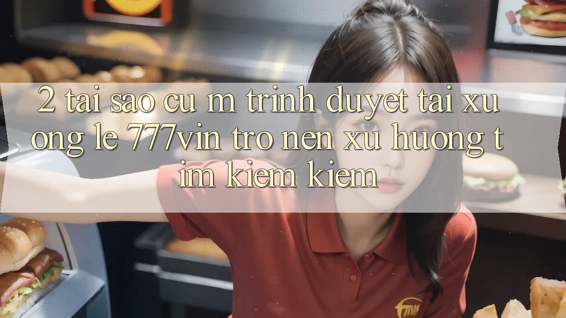 2. Tại Sao Cụ M Trình Duyệt “Tải xuống Lẹ 777vin” Trở nên Xu Hướng Tìm kiếm Kiếm?