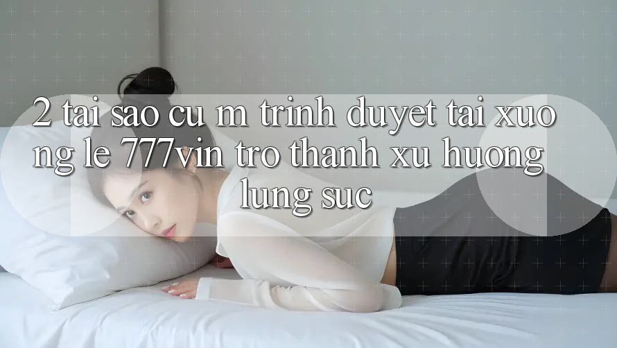 2. Tại Sao Cụ M Trình Duyệt “Tải xuống Lẹ 777vin” Trở Thành Xu Hướng Lùng sục?