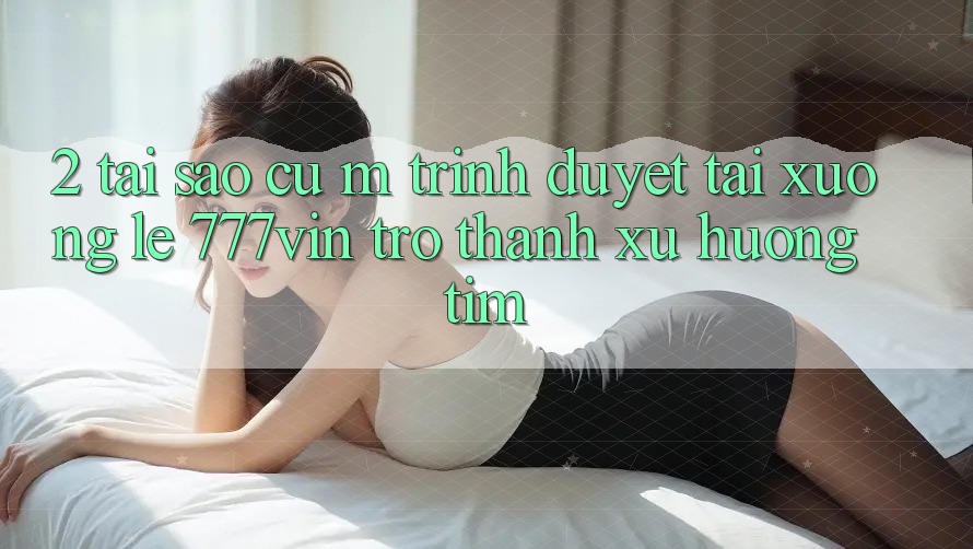 2. Tại Sao Cụ M Trình Duyệt “Tải xuống Lẹ 777vin” Trở Thành Xu Hướng Tìm?