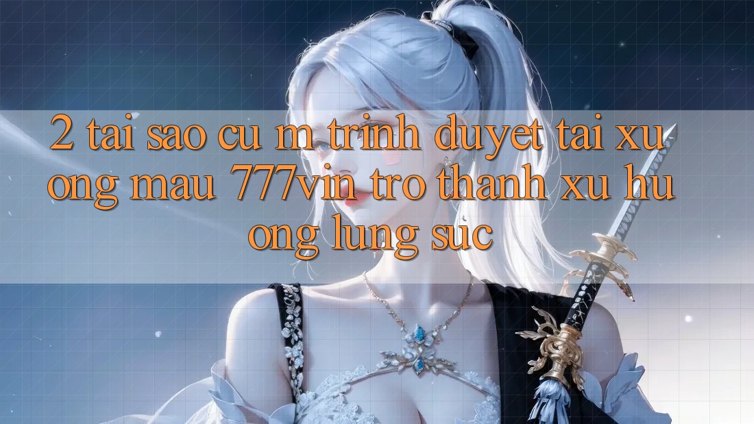2. Tại Sao Cụ M Trình Duyệt “Tải xuống Mau 777vin” Trở Thành Xu Hướng Lùng sục?