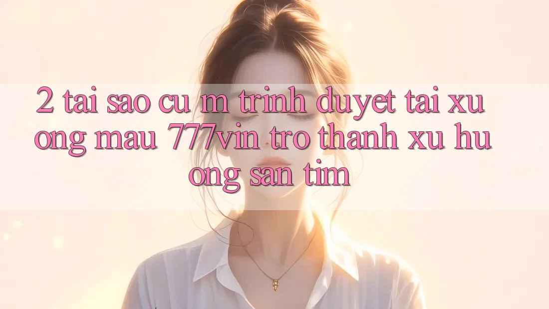 2. Tại Sao Cụ M Trình Duyệt “Tải xuống Mau 777vin” Trở Thành Xu Hướng Săn tìm?