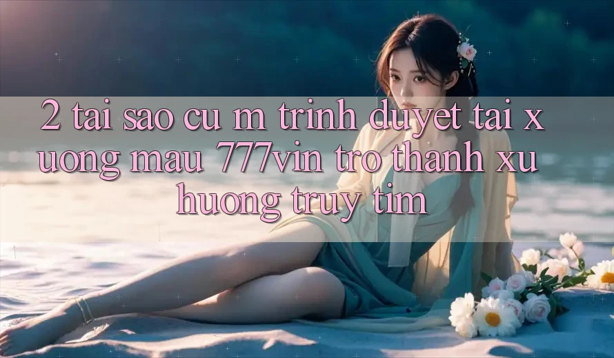 2. Tại Sao Cụ M Trình Duyệt “Tải xuống Mau 777vin” Trở Thành Xu Hướng Truy tìm?