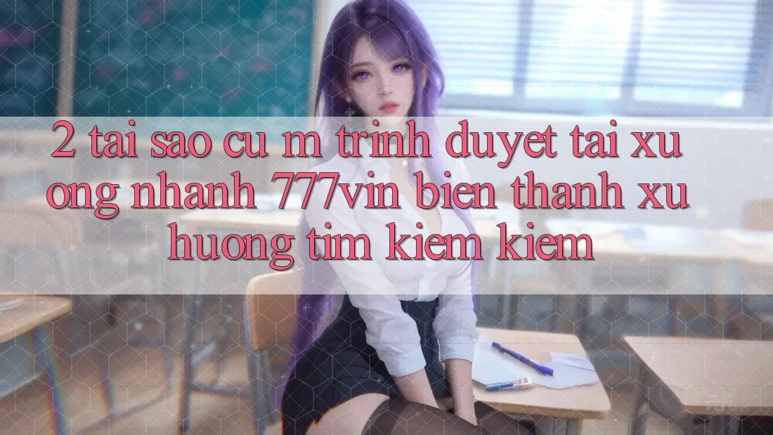 2. Tại Sao Cụ M Trình Duyệt “Tải xuống Nhanh 777vin” Biến thành Xu Hướng Tìm kiếm Kiếm?