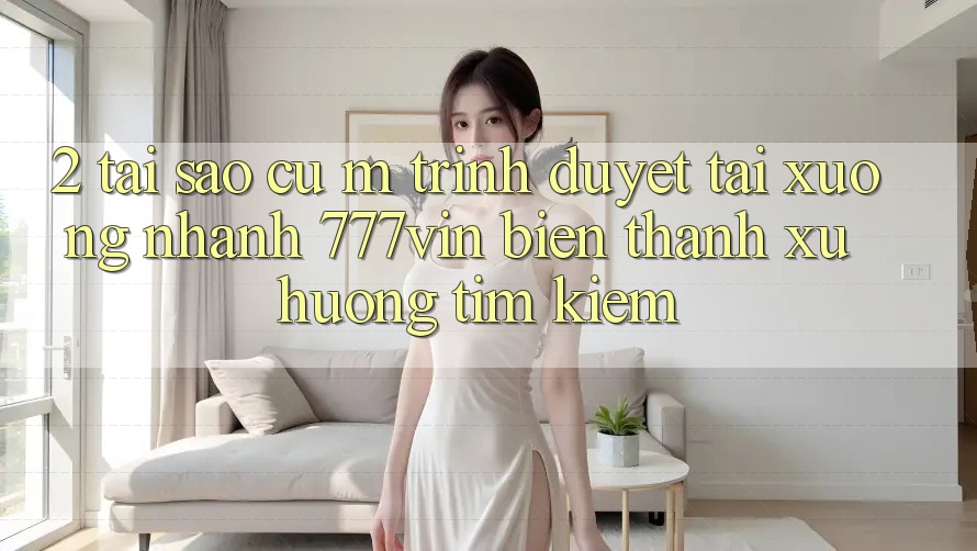 2. Tại Sao Cụ M Trình Duyệt “Tải xuống Nhanh 777vin” Biến thành Xu Hướng Tìm kiếm?