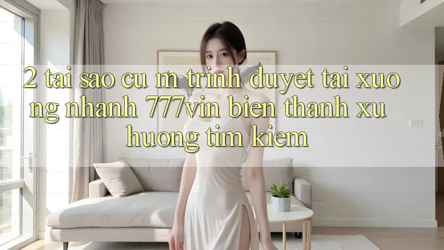 2. Tại Sao Cụ M Trình Duyệt “Tải xuống Nhanh 777vin” Biến thành Xu Hướng Tìm Kiếm?