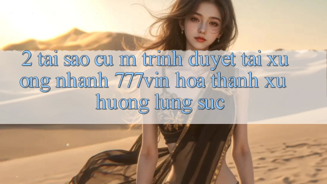2. Tại Sao Cụ M Trình Duyệt “Tải xuống Nhanh 777vin” Hóa thành Xu Hướng Lùng sục?