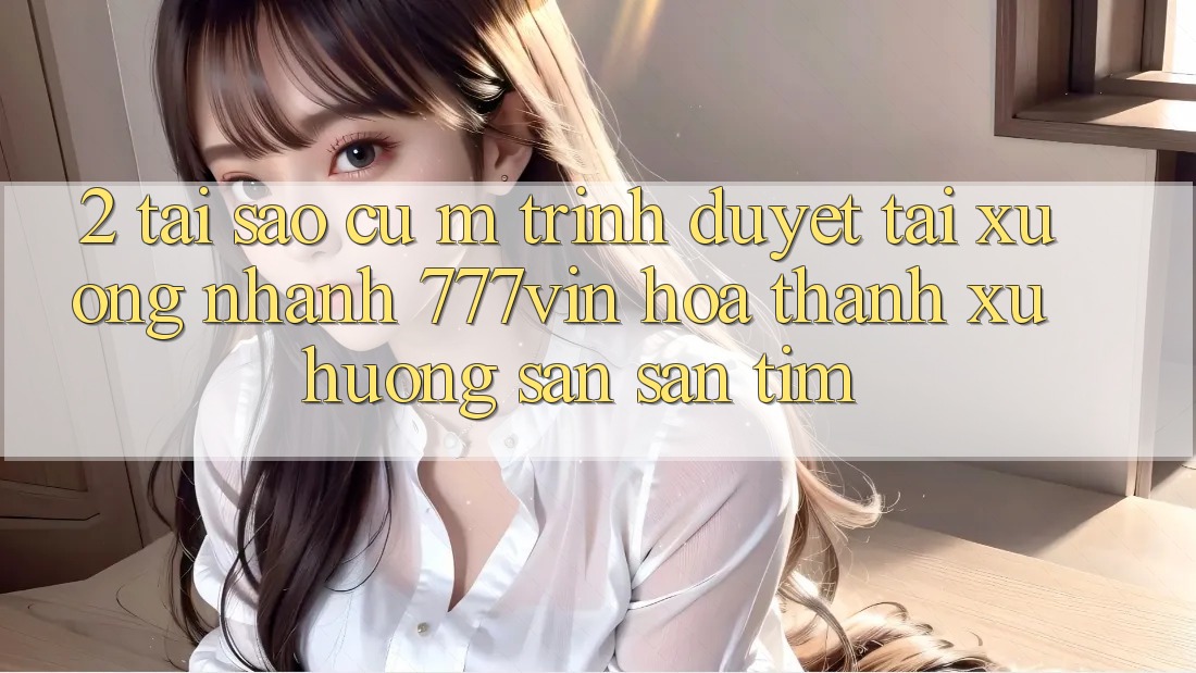 2. Tại Sao Cụ M Trình Duyệt “Tải xuống Nhanh 777vin” Hóa thành Xu Hướng Săn săn tìm?