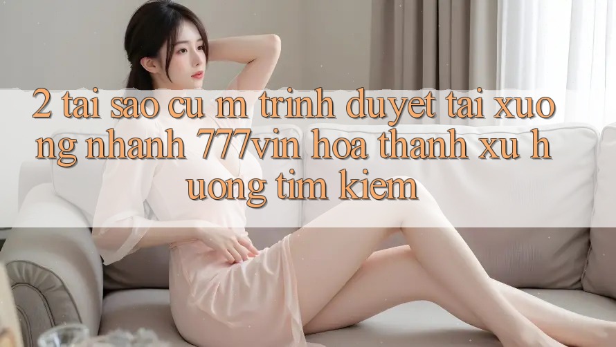 2. Tại Sao Cụ M Trình Duyệt “Tải xuống Nhanh 777vin” Hóa thành Xu Hướng Tìm Kiếm?