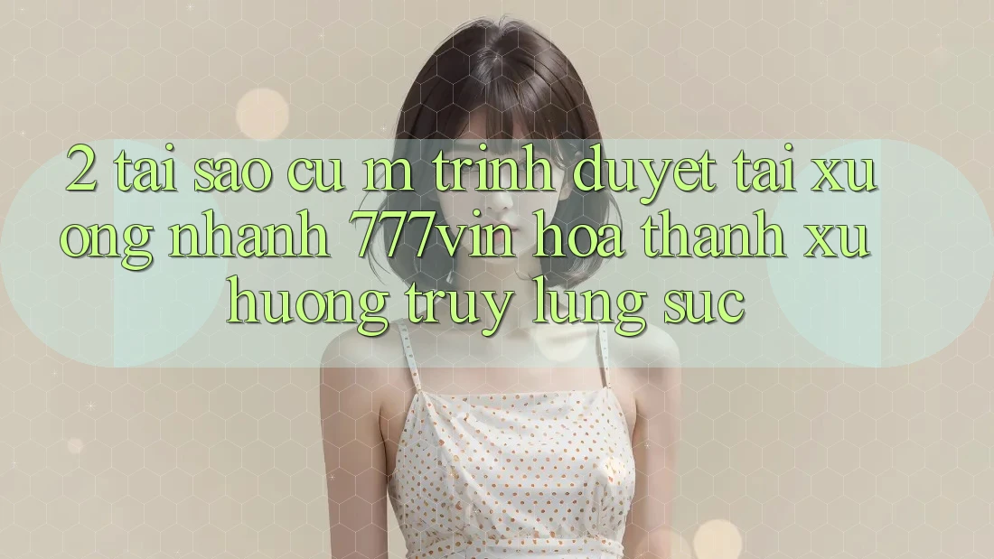2. Tại Sao Cụ M Trình Duyệt “Tải xuống Nhanh 777vin” Hóa thành Xu Hướng Truy lùng sục?
