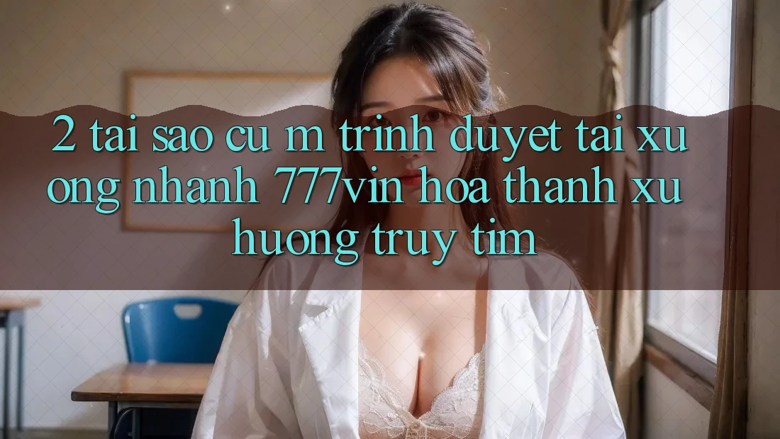2. Tại Sao Cụ M Trình Duyệt “Tải xuống Nhanh 777vin” Hóa thành Xu Hướng Truy tìm?